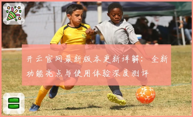 开云官网最新版本更新详解：全新功能亮点与使用体验深度测评