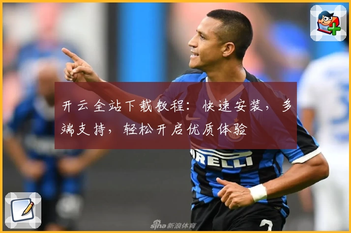 开云全站下载教程：快速安装，多端支持，轻松开启优质体验