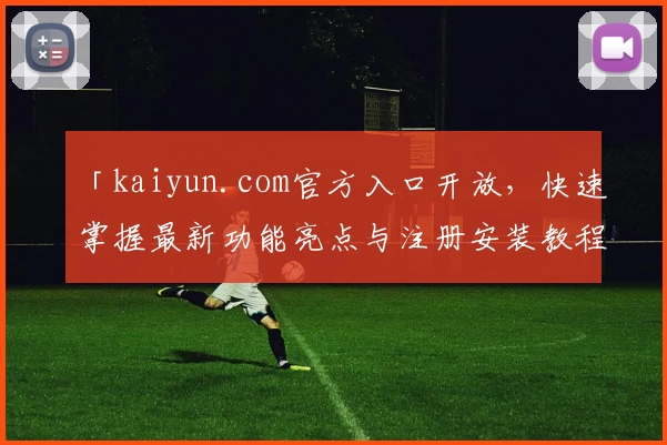 「kaiyun.com官方入口开放，快速掌握最新功能亮点与注册安装教程」