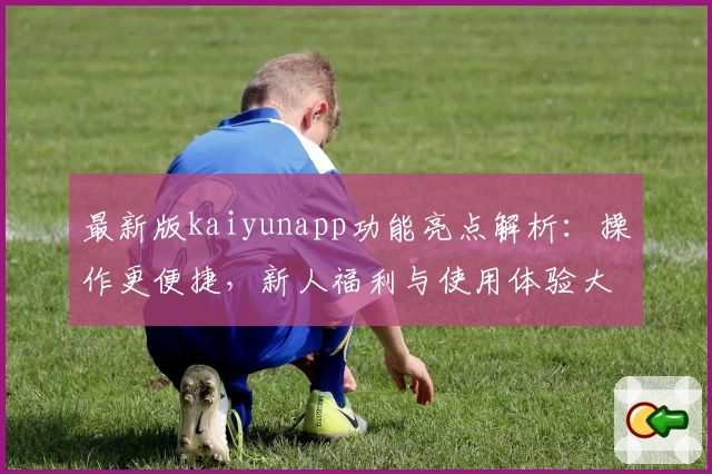 最新版kaiyunapp功能亮点解析：操作更便捷，新人福利与使用体验大揭秘