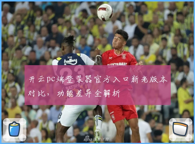 开云pc端登录器官方入口新老版本对比，功能差异全解析
