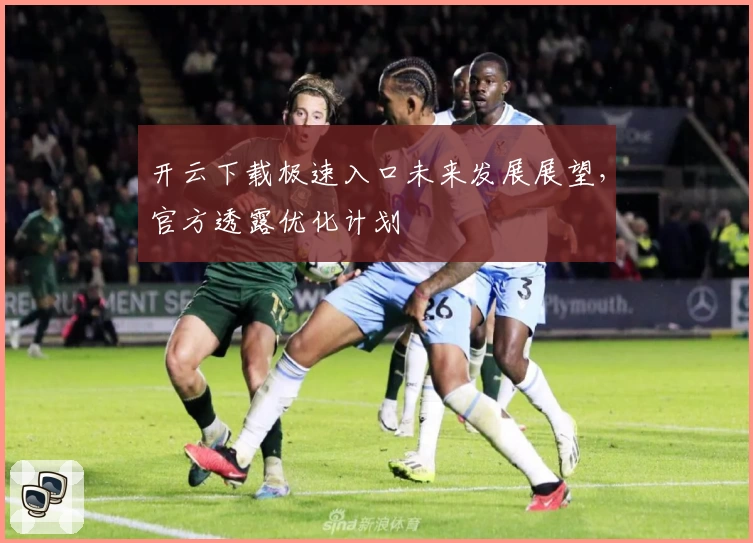 开云下载极速入口未来发展展望，官方透露优化计划