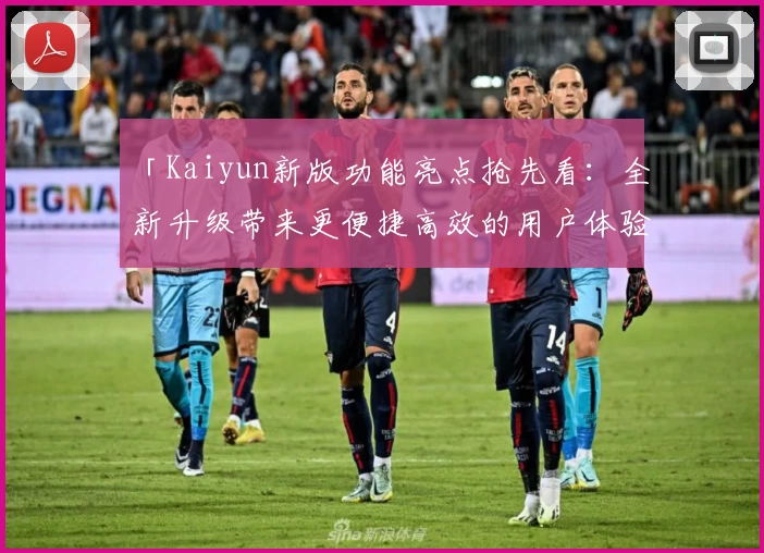 「Kaiyun新版功能亮点抢先看:全新升级带来更便捷高效的用户体验」