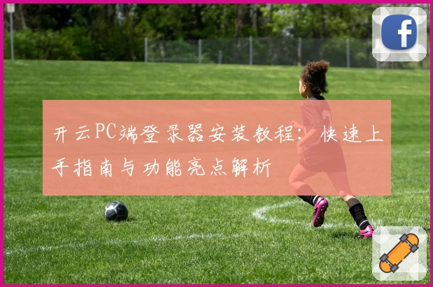 开云PC端登录器安装教程：快速上手指南与功能亮点解析