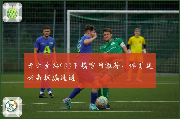 开云全站app下载官网推荐，体育迷必备权威通道