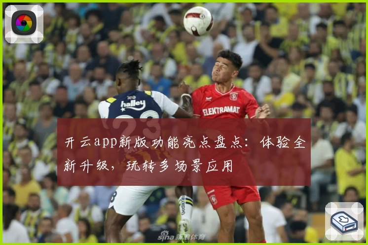 开云app新版功能亮点盘点：体验全新升级，玩转多场景应用