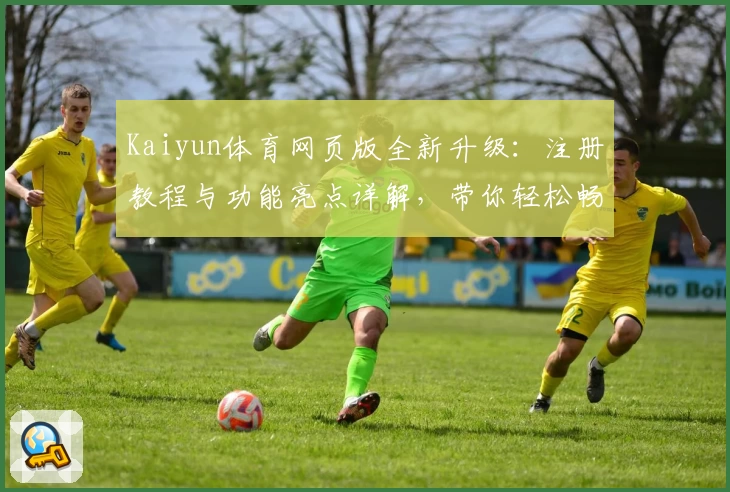 Kaiyun体育网页版全新升级:注册教程与功能亮点详解,带你轻松畅享精彩体育体验