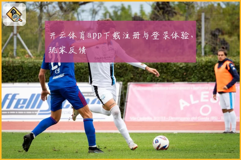开云体育app下载注册与登录体验,玩家反馈