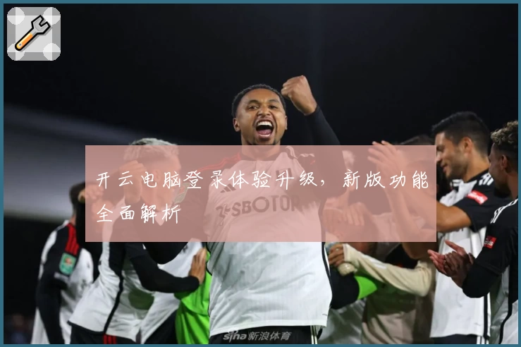 开云电脑登录体验升级，新版功能全面解析