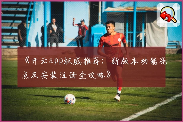 《开云app权威推荐：新版本功能亮点及安装注册全攻略》