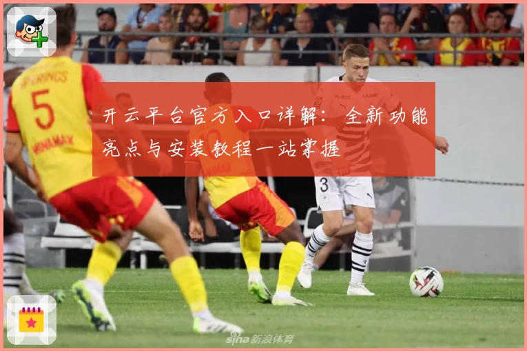 开云平台官方入口详解：全新功能亮点与安装教程一站掌握