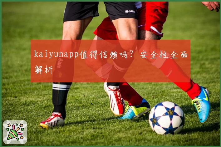 kaiyunapp值得信赖吗？安全性全面解析