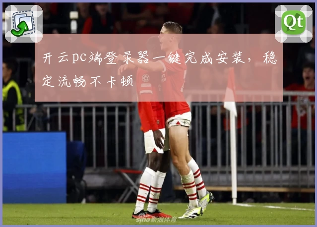 开云pc端登录器一键完成安装，稳定流畅不卡顿