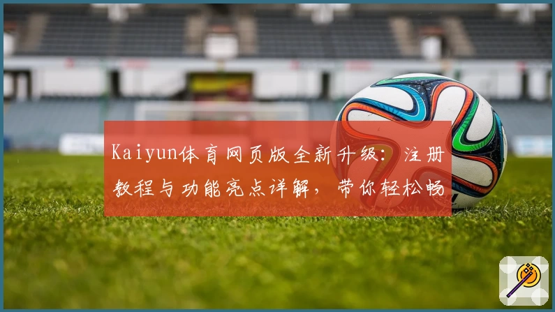 Kaiyun体育网页版全新升级：注册教程与功能亮点详解，带你轻松畅享精彩体育体验