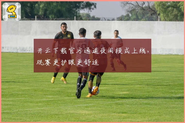 开云下载官方通道夜间模式上线，观赛更护眼更舒适
