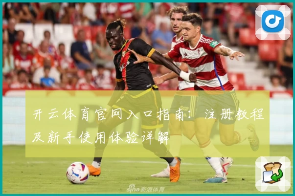 开云体育官网入口指南:注册教程及新手使用体验详解